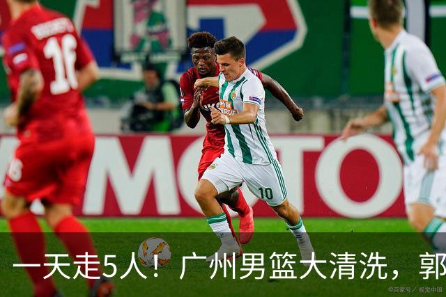 一天走5人！广州男篮大清洗，郭艾伦去向成谜，媒体人曝早有伏笔