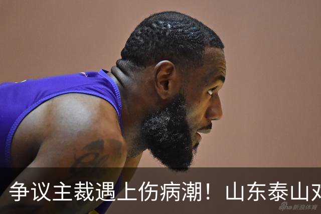 争议主裁遇上伤病潮！山东泰山对阵河南，三大隐患摆在眼前