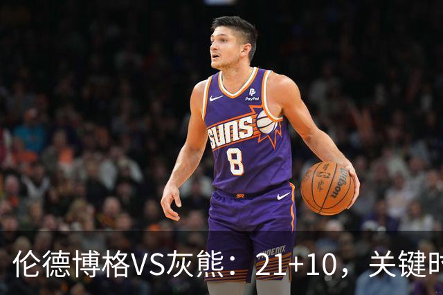 伦德博格VS灰熊：21+10，关键时刻连续投篮逆转取胜