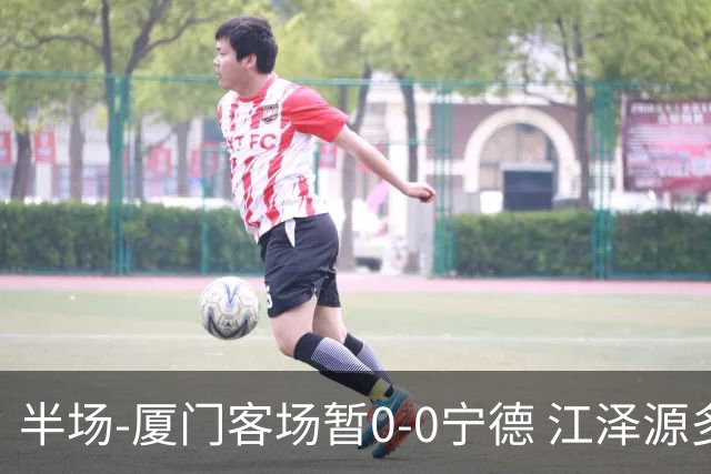 半场-厦门客场暂0-0宁德 江泽源多次远射未果王鑫海头球被扑