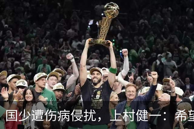 国少遭伤病侵扰，上村健一：希望亚洲杯前可以全员恢复