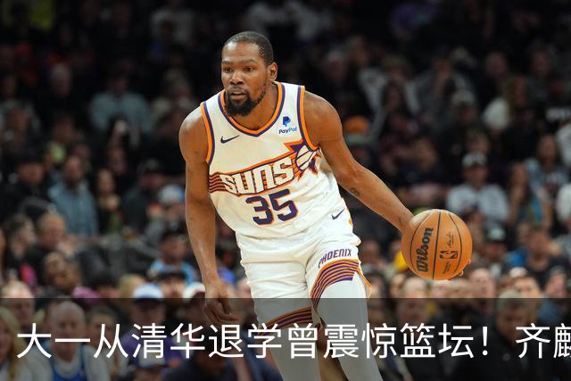 大一从清华退学曾震惊篮坛！齐麟在新疆男篮获得3年满额顶薪合同