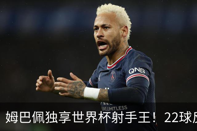 姆巴佩独享世界杯射手王！22球反超梅西，单届轰10球56年首人