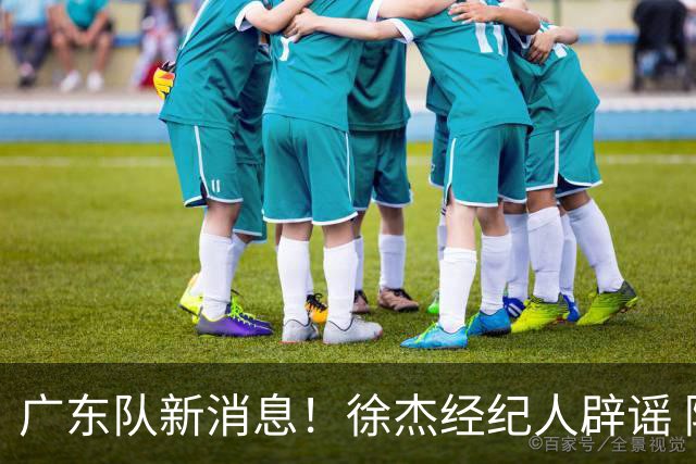 广东队新消息！徐杰经纪人辟谣 陈家政考上名校 朱总偶遇潘江引绯闻