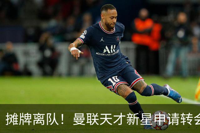 摊牌离队！曼联天才新星申请转会，彻底无缘一线队