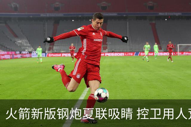 火箭新版钢炮夏联吸睛 控卫用人荒终于有救了？