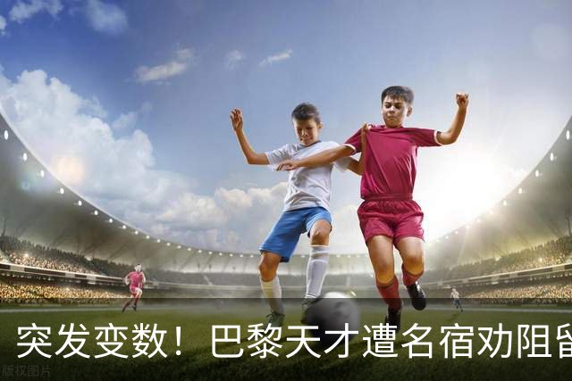 突发变数！巴黎天才遭名宿劝阻留队，阿森纳引援遇挫
