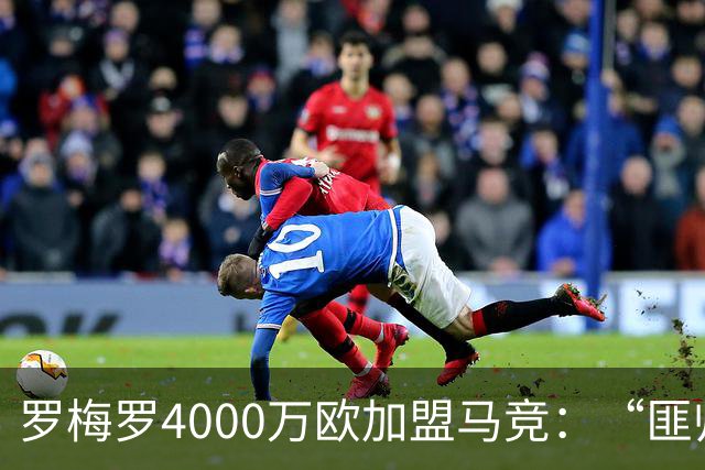 罗梅罗4000万欧加盟马竞：“匪帅”迎“匪徒”，天作之合重塑铁血防线