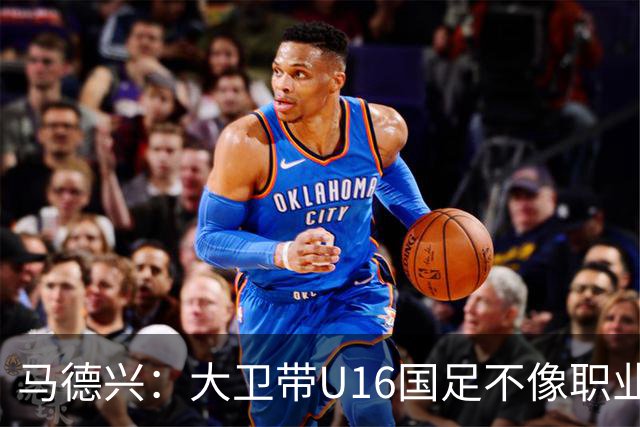 马德兴：大卫带U16国足不像职业教练，集训像队员们难得的假期
