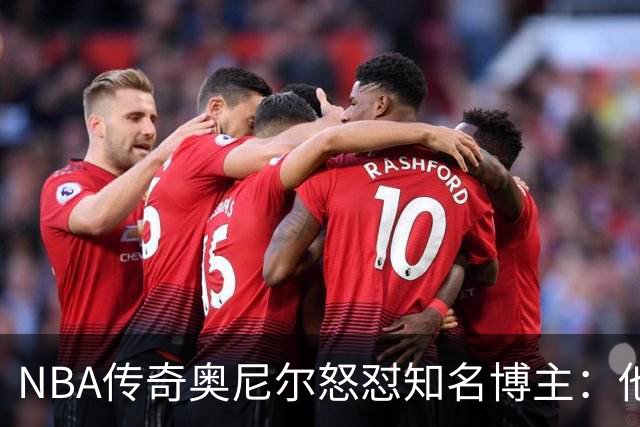 NBA传奇奥尼尔怒怼知名博主：他是个傻瓜，希望布雷迪揍他一顿